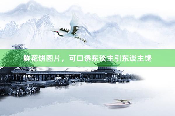 鲜花饼图片,可口诱东谈主引东谈主馋